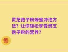 灵芝孢子粉蜂蜜冲泡方法？让你轻松享受灵芝孢子粉的营养？
