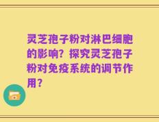 灵芝孢子粉对淋巴细胞的影响？探究灵芝孢子粉对免疫系统的调节作用？