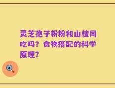 灵芝孢子粉粉和山楂同吃吗？食物搭配的科学原理？
