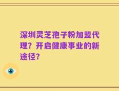深圳灵芝孢子粉加盟代理？开启健康事业的新途径？