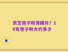 灵芝孢子粉薄膜片？10克孢子粉大约多少