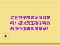 灵芝孢子粉胃炎可以吃吗？探讨灵芝孢子粉的药用价值和食用禁忌？
