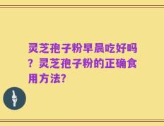 灵芝孢子粉早晨吃好吗？灵芝孢子粉的正确食用方法？