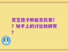 灵芝孢子粉能否抗衰？？知乎上的讨论和研究？