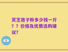 灵芝孢子粉多少钱一斤？？价格及优质选购建议？