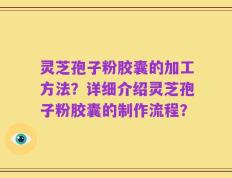 灵芝孢子粉胶囊的加工方法？详细介绍灵芝孢子粉胶囊的制作流程？