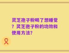 灵芝孢子粉喝了想睡觉？灵芝孢子粉的功效和使用方法？