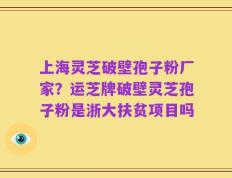 上海灵芝破壁孢子粉厂家？运芝牌破壁灵芝孢子粉是浙大扶贫项目吗