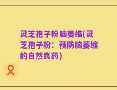 灵芝孢子粉脑萎缩(灵芝孢子粉：预防脑萎缩的自然良药)