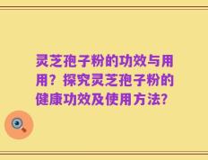 灵芝孢子粉的功效与用用？探究灵芝孢子粉的健康功效及使用方法？