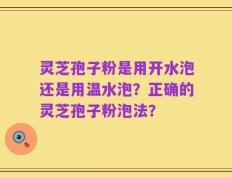 灵芝孢子粉是用开水泡还是用温水泡？正确的灵芝孢子粉泡法？