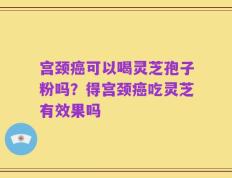 宫颈癌可以喝灵芝孢子粉吗？得宫颈癌吃灵芝有效果吗