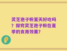 灵芝孢子粉夏天好吃吗？探究灵芝孢子粉在夏季的食用效果？
