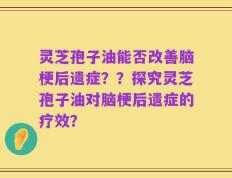 灵芝孢子油能否改善脑梗后遗症？？探究灵芝孢子油对脑梗后遗症的疗效？