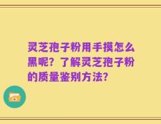 灵芝孢子粉用手摸怎么黑呢？了解灵芝孢子粉的质量鉴别方法？