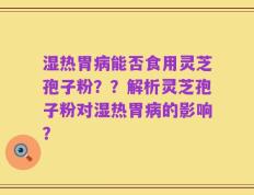湿热胃病能否食用灵芝孢子粉？？解析灵芝孢子粉对湿热胃病的影响？