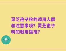 灵芝孢子粉的适用人群和注意事项？灵芝孢子粉的服用指南？