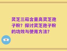 灵芝三萜含量高灵芝孢子粉？探讨灵芝孢子粉的功效与使用方法？