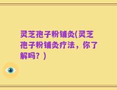 灵芝孢子粉铺灸(灵芝孢子粉铺灸疗法，你了解吗？)