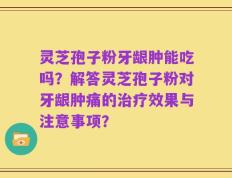 灵芝孢子粉牙龈肿能吃吗？解答灵芝孢子粉对牙龈肿痛的治疗效果与注意事项？
