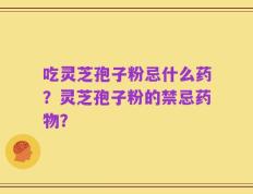 吃灵芝孢子粉忌什么药？灵芝孢子粉的禁忌药物？
