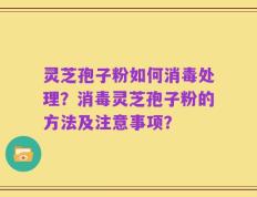 灵芝孢子粉如何消毒处理？消毒灵芝孢子粉的方法及注意事项？