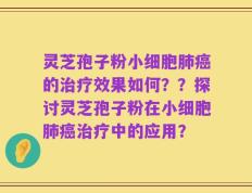 灵芝孢子粉小细胞肺癌的治疗效果如何？？探讨灵芝孢子粉在小细胞肺癌治疗中的应用？