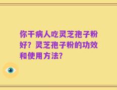 你干病人吃灵芝孢子粉好？灵芝孢子粉的功效和使用方法？