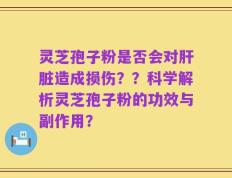 灵芝孢子粉是否会对肝脏造成损伤？？科学解析灵芝孢子粉的功效与副作用？