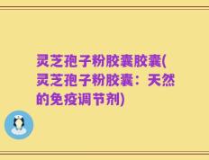 灵芝孢子粉胶囊胶囊(灵芝孢子粉胶囊：天然的免疫调节剂)