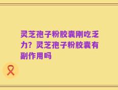 灵芝孢子粉胶囊刚吃乏力？灵芝孢子粉胶囊有副作用吗
