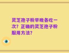 灵芝孢子粉早晚各吃一次？正确的灵芝孢子粉服用方法？