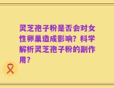 灵芝孢子粉是否会对女性卵巢造成影响？科学解析灵芝孢子粉的副作用？