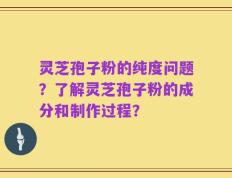 灵芝孢子粉的纯度问题？了解灵芝孢子粉的成分和制作过程？