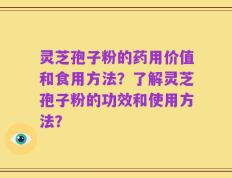 灵芝孢子粉的药用价值和食用方法？了解灵芝孢子粉的功效和使用方法？