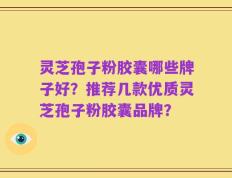 灵芝孢子粉胶囊哪些牌子好？推荐几款优质灵芝孢子粉胶囊品牌？