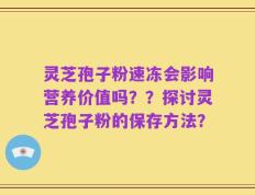 灵芝孢子粉速冻会影响营养价值吗？？探讨灵芝孢子粉的保存方法？
