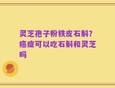 灵芝孢子粉铁皮石斛？癌症可以吃石斛和灵芝吗