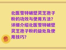 北医雪特破壁灵芝孢子粉的功效与使用方法？详细介绍北医雪特破壁灵芝孢子粉的益处及使用技巧？