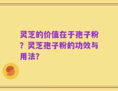 灵芝的价值在于孢子粉？灵芝孢子粉的功效与用法？