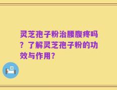 灵芝孢子粉治腰腹疼吗？了解灵芝孢子粉的功效与作用？