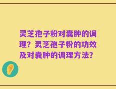 灵芝孢子粉对囊肿的调理？灵芝孢子粉的功效及对囊肿的调理方法？