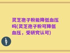 灵芝孢子粉能降低血压吗(灵芝孢子粉可降低血压，受研究认可)