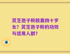 灵芝孢子粉胶囊四十岁女？灵芝孢子粉的功效与适用人群？