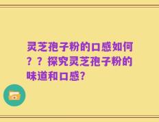 灵芝孢子粉的口感如何？？探究灵芝孢子粉的味道和口感？
