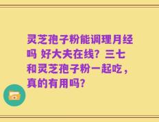 灵芝孢子粉能调理月经吗 好大夫在线？三七和灵芝孢子粉一起吃，真的有用吗？