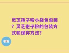 灵芝孢子粉小袋包包装？灵芝孢子粉的包装方式和保存方法？