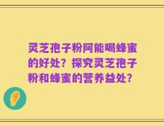 灵芝孢子粉阿能喝蜂蜜的好处？探究灵芝孢子粉和蜂蜜的营养益处？
