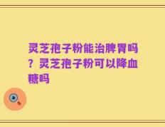 灵芝孢子粉能治脾胃吗？灵芝孢子粉可以降血糖吗