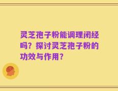 灵芝孢子粉能调理闭经吗？探讨灵芝孢子粉的功效与作用？